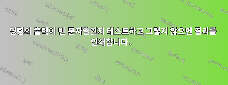 명령의 출력이 빈 문자열인지 테스트하고 그렇지 않으면 결과를 인쇄합니다.