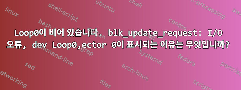 Loop0이 비어 있습니다. blk_update_request: I/O 오류, dev Loop0,ector 0이 표시되는 이유는 무엇입니까?