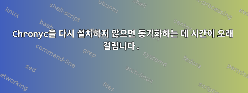 Chronyc을 다시 설치하지 않으면 동기화하는 데 시간이 오래 걸립니다.