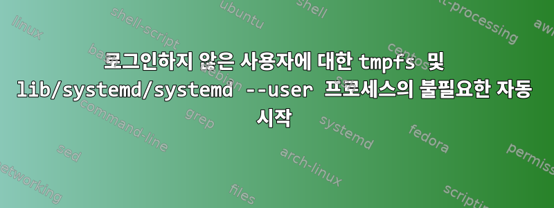 로그인하지 않은 사용자에 대한 tmpfs 및 lib/systemd/systemd --user 프로세스의 불필요한 자동 시작