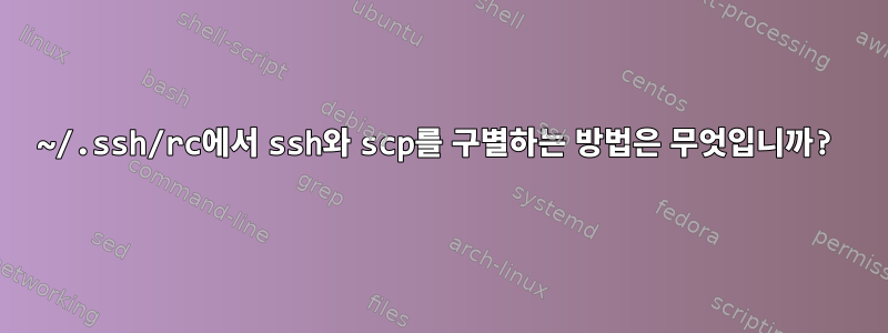 ~/.ssh/rc에서 ssh와 scp를 구별하는 방법은 무엇입니까?