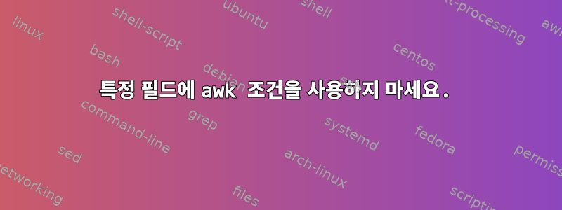 특정 필드에 awk 조건을 사용하지 마세요.