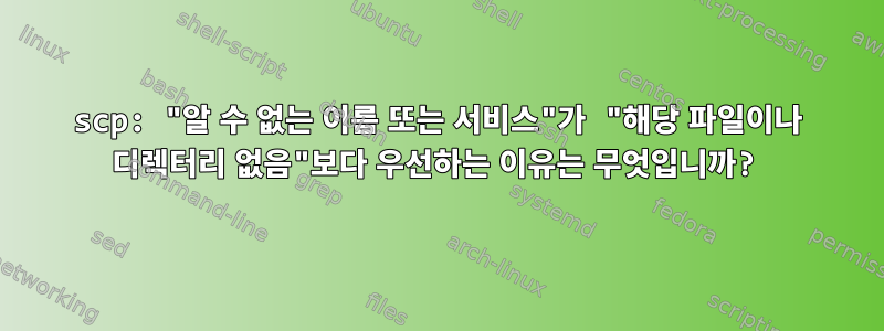 scp: "알 수 없는 이름 또는 서비스"가 "해당 파일이나 디렉터리 없음"보다 우선하는 이유는 무엇입니까?