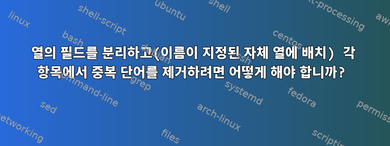 열의 필드를 분리하고(이름이 지정된 자체 열에 배치) 각 항목에서 중복 단어를 제거하려면 어떻게 해야 합니까?