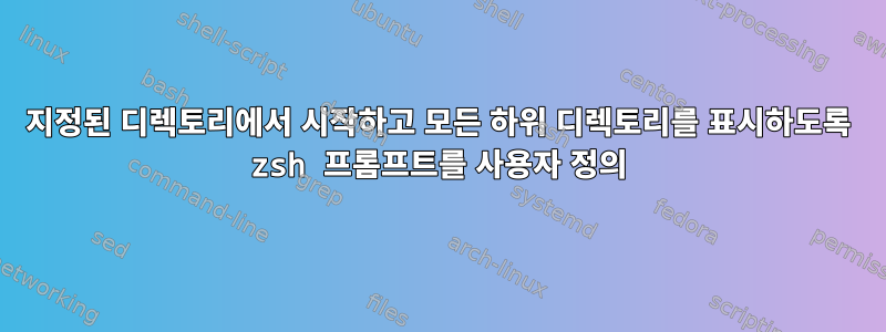 지정된 디렉토리에서 시작하고 모든 하위 디렉토리를 표시하도록 zsh 프롬프트를 사용자 정의