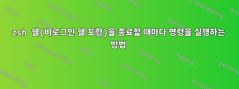 zsh 쉘(비로그인 쉘 포함)을 종료할 때마다 명령을 실행하는 방법