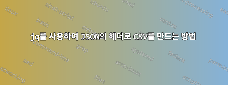 jq를 사용하여 JSON의 헤더로 CSV를 만드는 방법