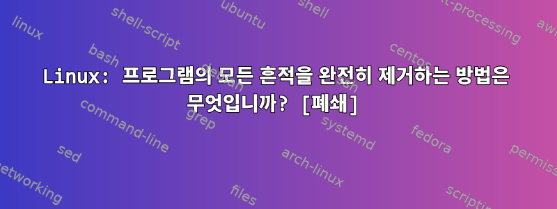 Linux: 프로그램의 모든 흔적을 완전히 제거하는 방법은 무엇입니까? [폐쇄]