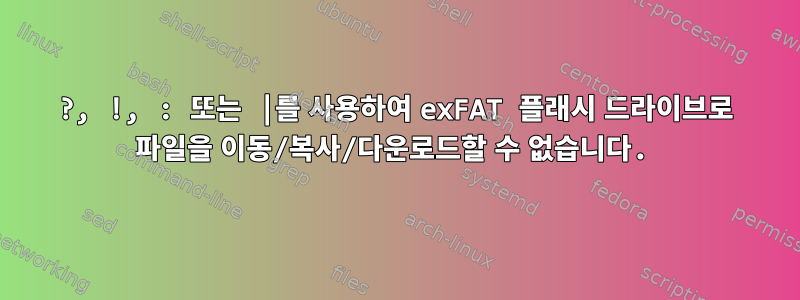 ?, !, : 또는 |를 사용하여 exFAT 플래시 드라이브로 파일을 이동/복사/다운로드할 수 없습니다.