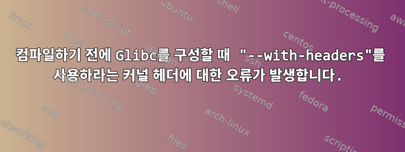 컴파일하기 전에 Glibc를 구성할 때 "--with-headers"를 사용하라는 커널 헤더에 대한 오류가 발생합니다.