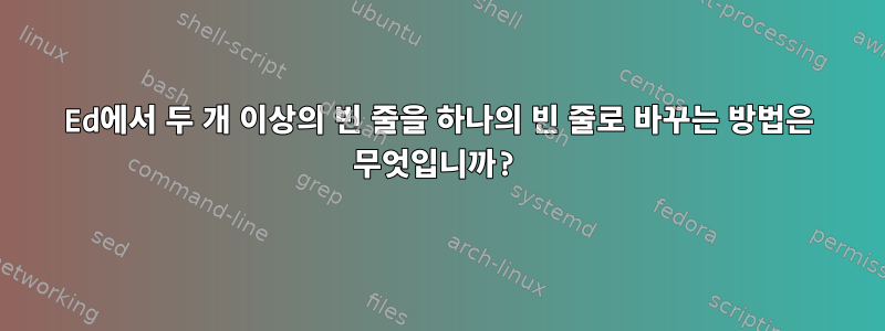 Ed에서 두 개 이상의 빈 줄을 하나의 빈 줄로 바꾸는 방법은 무엇입니까?