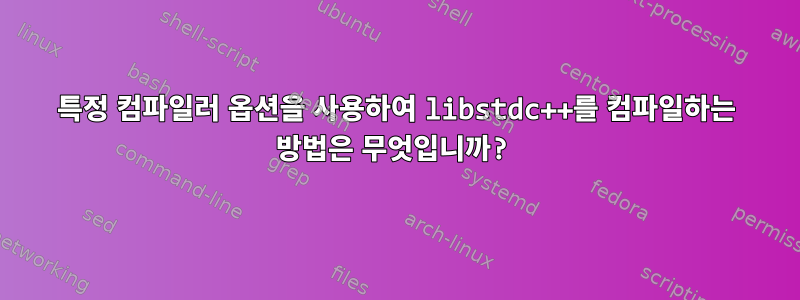 특정 컴파일러 옵션을 사용하여 libstdc++를 컴파일하는 방법은 무엇입니까?