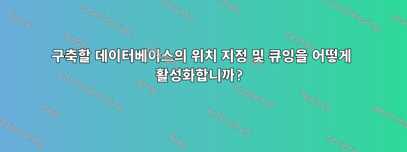 구축할 데이터베이스의 위치 지정 및 큐잉을 어떻게 활성화합니까?