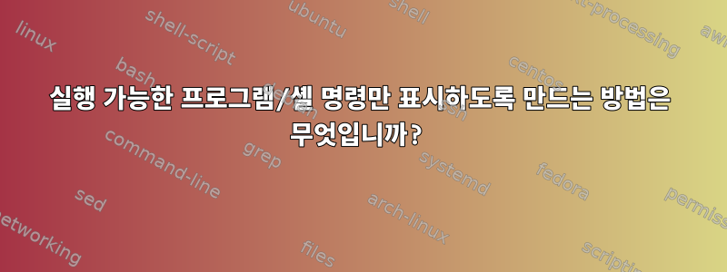 실행 가능한 프로그램/셸 명령만 표시하도록 만드는 방법은 무엇입니까?