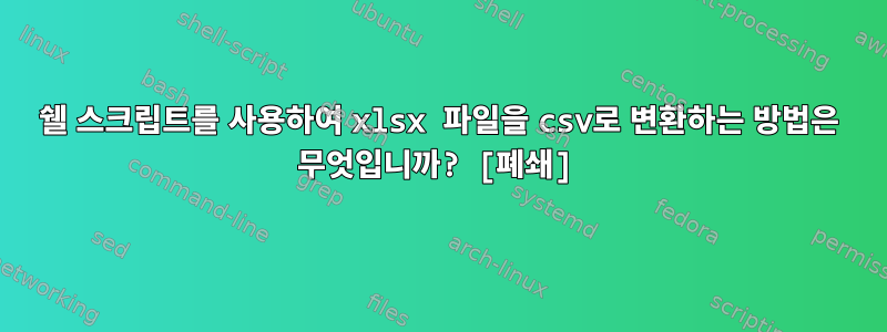 쉘 스크립트를 사용하여 xlsx 파일을 csv로 변환하는 방법은 무엇입니까? [폐쇄]