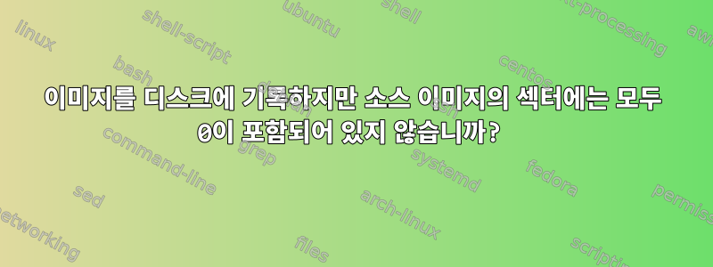 이미지를 디스크에 기록하지만 소스 이미지의 섹터에는 모두 0이 포함되어 있지 않습니까?