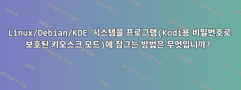 Linux/Debian/KDE 시스템을 프로그램(Kodi용 비밀번호로 보호된 키오스크 모드)에 잠그는 방법은 무엇입니까?