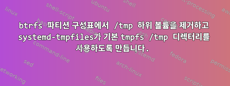 btrfs 파티션 구성표에서 /tmp 하위 볼륨을 제거하고 systemd-tmpfiles가 기본 tmpfs /tmp 디렉터리를 사용하도록 만듭니다.