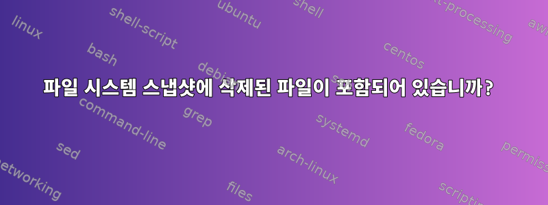 파일 시스템 스냅샷에 삭제된 파일이 포함되어 있습니까?