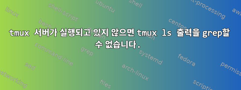 tmux 서버가 실행되고 있지 않으면 tmux ls 출력을 grep할 수 없습니다.