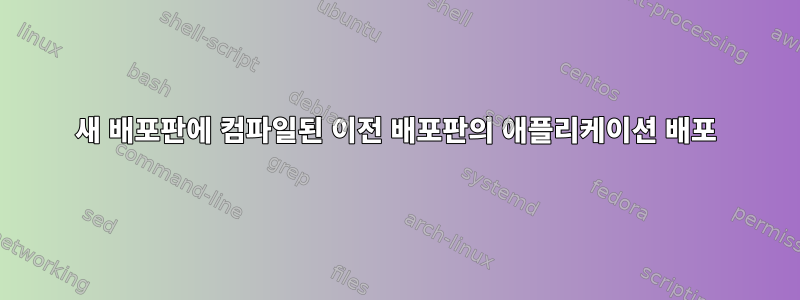 새 배포판에 컴파일된 이전 배포판의 애플리케이션 배포