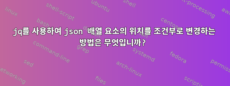 jq를 사용하여 json 배열 요소의 위치를 ​​조건부로 변경하는 방법은 무엇입니까?