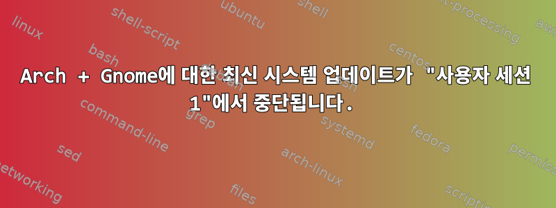 Arch + Gnome에 대한 최신 시스템 업데이트가 "사용자 세션 1"에서 중단됩니다.