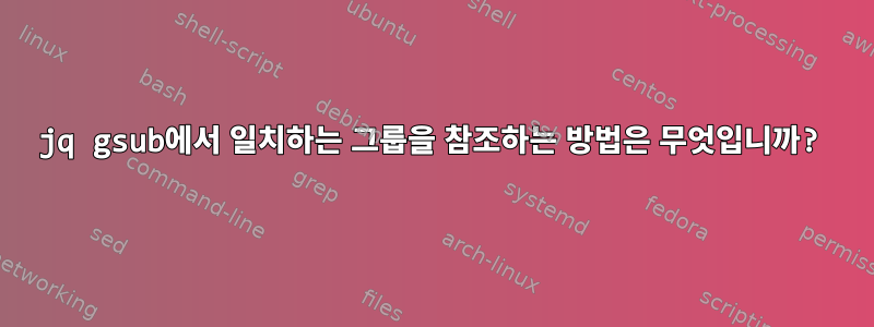 jq gsub에서 일치하는 그룹을 참조하는 방법은 무엇입니까?