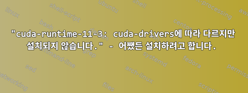 "cuda-runtime-11-3: cuda-drivers에 따라 다르지만 설치되지 않습니다." - 어쨌든 설치하려고 합니다.