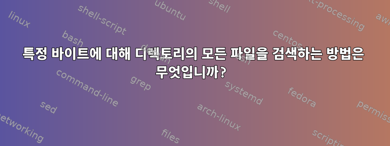 특정 바이트에 대해 디렉토리의 모든 파일을 검색하는 방법은 무엇입니까?