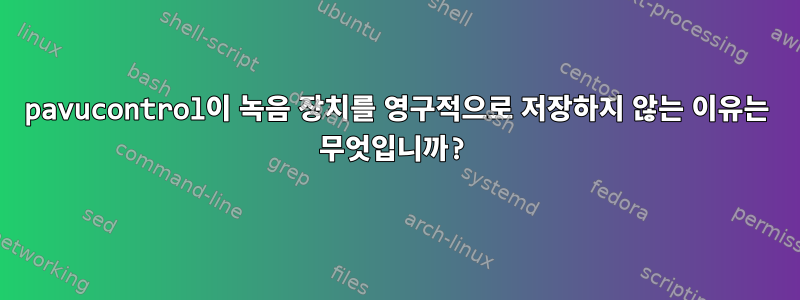 pavucontrol이 녹음 장치를 영구적으로 저장하지 않는 이유는 무엇입니까?