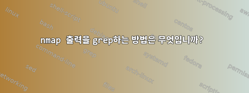 nmap 출력을 grep하는 방법은 무엇입니까?