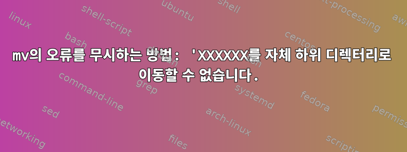 mv의 오류를 무시하는 방법: 'XXXXXX를 자체 하위 디렉터리로 이동할 수 없습니다.