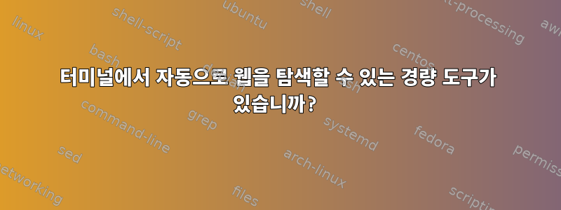 터미널에서 자동으로 웹을 탐색할 수 있는 경량 도구가 있습니까?