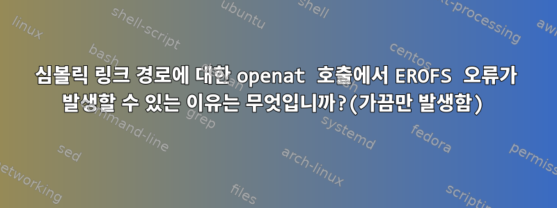 심볼릭 링크 경로에 대한 openat 호출에서 EROFS 오류가 발생할 수 있는 이유는 무엇입니까?(가끔만 발생함)