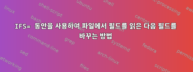 IFS= 동안을 사용하여 파일에서 필드를 읽은 다음 필드를 바꾸는 방법