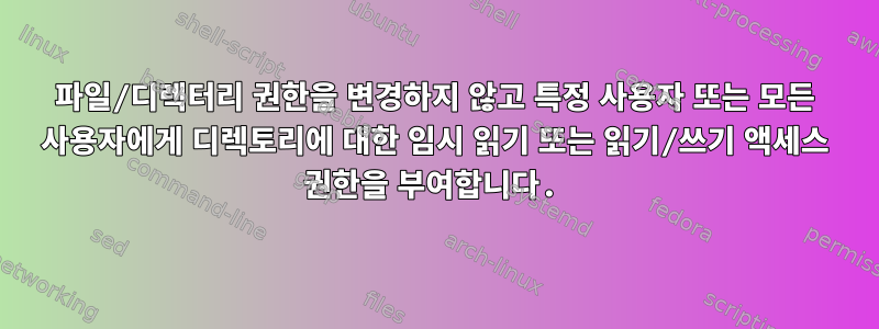 파일/디렉터리 권한을 변경하지 않고 특정 사용자 또는 모든 사용자에게 디렉토리에 대한 임시 읽기 또는 읽기/쓰기 액세스 권한을 부여합니다.