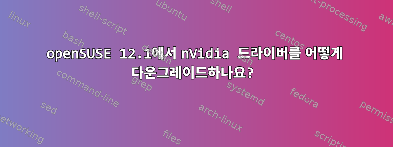 openSUSE 12.1에서 nVidia 드라이버를 어떻게 다운그레이드하나요?