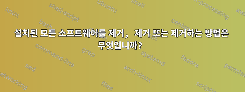 설치된 모든 소프트웨어를 제거, 제거 또는 제거하는 방법은 무엇입니까?