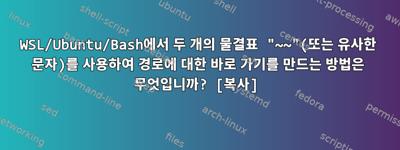 WSL/Ubuntu/Bash에서 두 개의 물결표 "~~"(또는 유사한 문자)를 사용하여 경로에 대한 바로 가기를 만드는 방법은 무엇입니까? [복사]