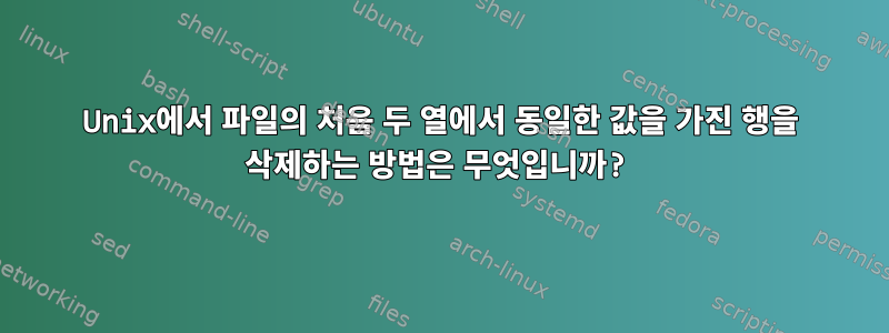 Unix에서 파일의 처음 두 열에서 동일한 값을 가진 행을 삭제하는 방법은 무엇입니까?