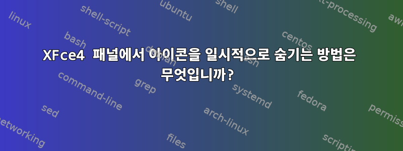 XFce4 패널에서 아이콘을 일시적으로 숨기는 방법은 무엇입니까?