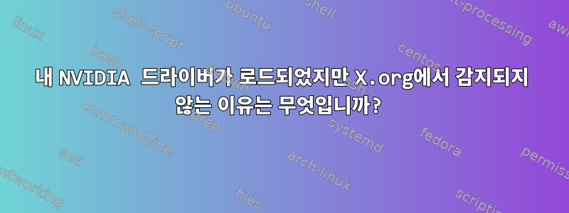 내 NVIDIA 드라이버가 로드되었지만 X.org에서 감지되지 않는 이유는 무엇입니까?