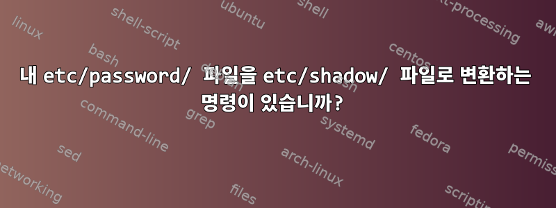 내 etc/password/ 파일을 etc/shadow/ 파일로 변환하는 명령이 있습니까?