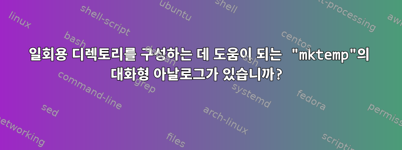 일회용 디렉토리를 구성하는 데 도움이 되는 "mktemp"의 대화형 아날로그가 있습니까?