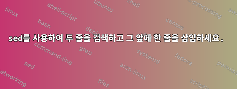 sed를 사용하여 두 줄을 검색하고 그 앞에 한 줄을 삽입하세요.