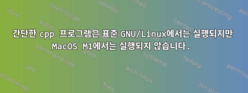 간단한 cpp 프로그램은 표준 GNU/Linux에서는 실행되지만 MacOS M1에서는 실행되지 않습니다.