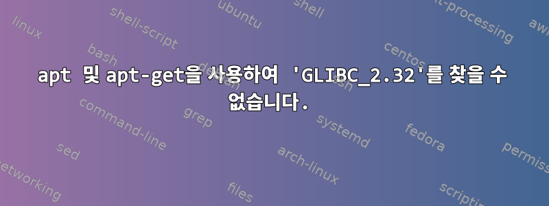 apt 및 apt-get을 사용하여 'GLIBC_2.32'를 찾을 수 없습니다.