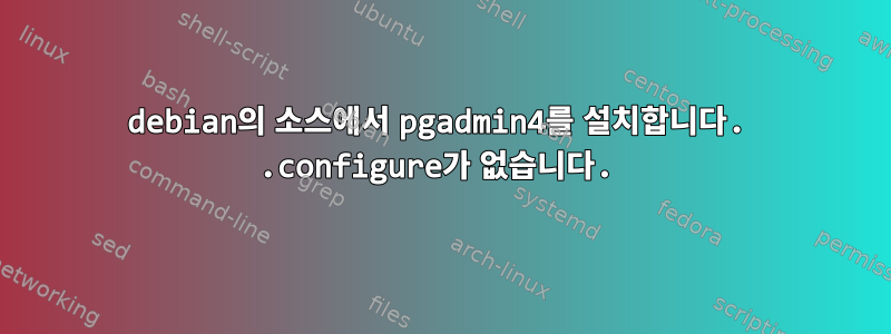 debian의 소스에서 pgadmin4를 설치합니다. .configure가 없습니다.