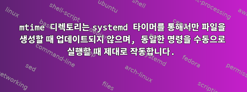 mtime 디렉토리는 systemd 타이머를 통해서만 파일을 생성할 때 업데이트되지 않으며, 동일한 명령을 수동으로 실행할 때 제대로 작동합니다.